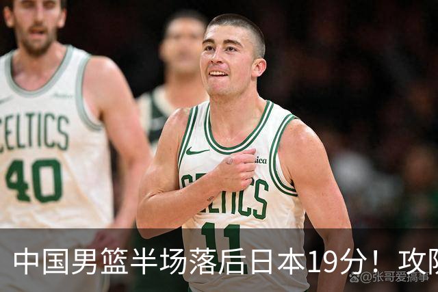中国男篮半场落后日本19分！攻防两端被爆，郭士强毫无办法，真危险了